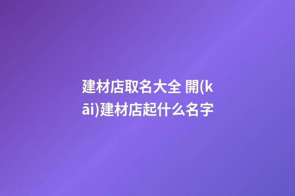 建材店取名大全 開(kāi)建材店起什么名字-第1張-店鋪起名-玄機(jī)派